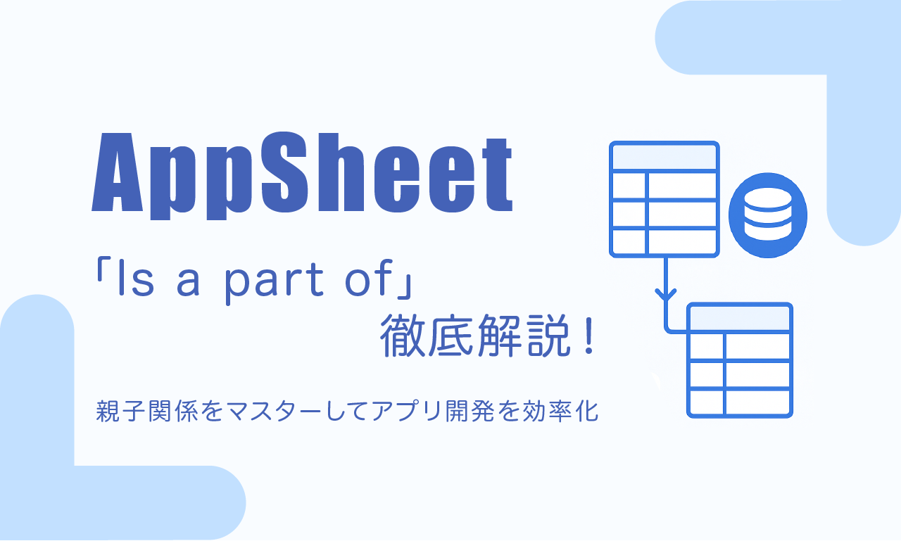 【AppSheet】「Is a part of」徹底解説！親子関係をマスターしてアプリ開発を効率化